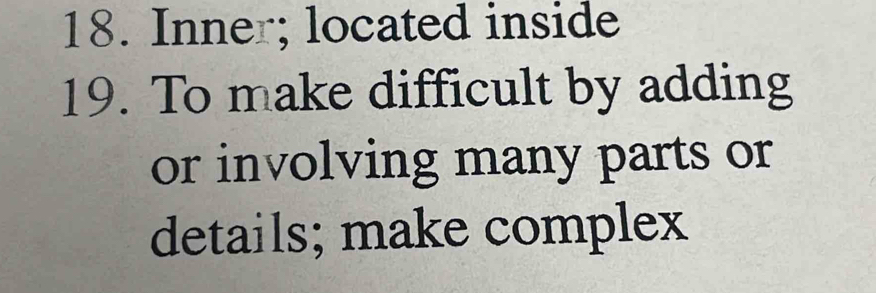 Inner; located inside 
19. To make difficult by adding 
or involving many parts or 
details; make complex