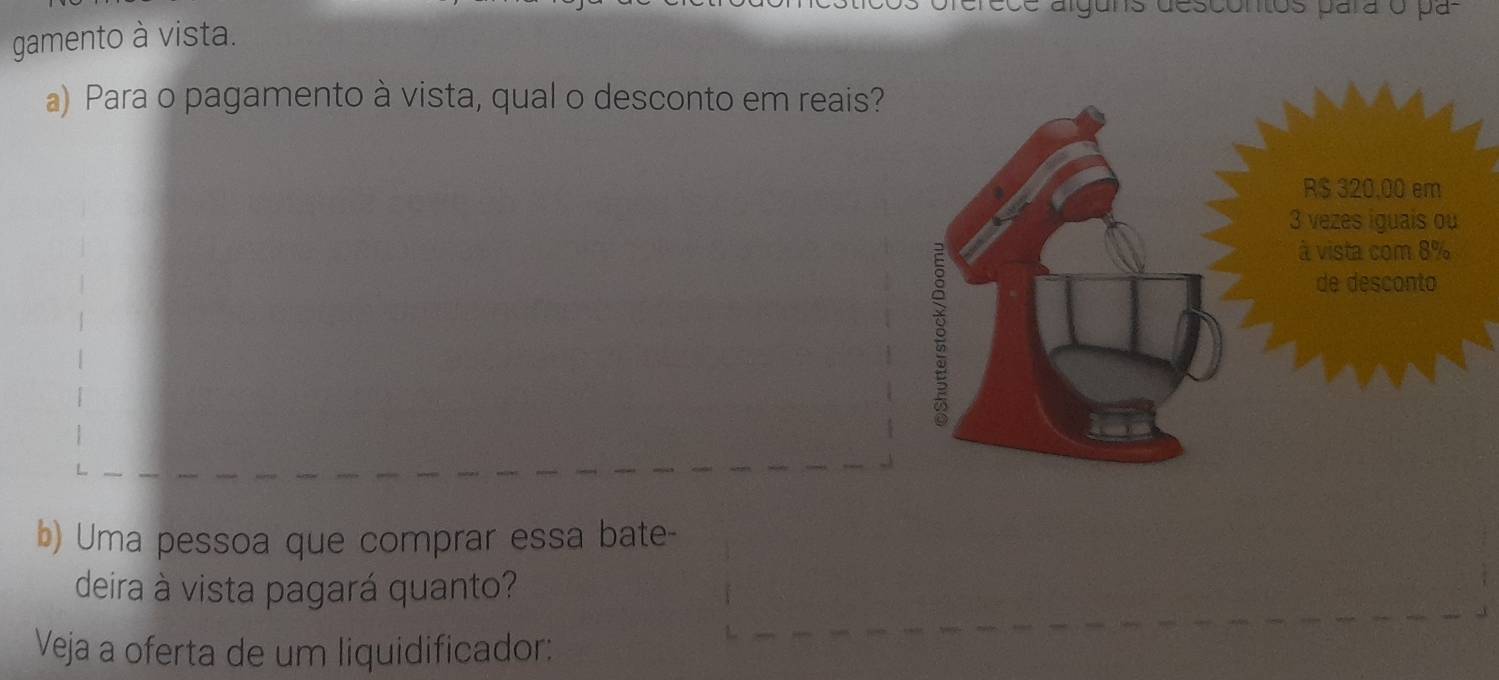 alguns descontos para o pa 
gamento à vista. 
a) Para o pagamento à vista, qual o desconto em reais? 
b) Uma pessoa que comprar essa bate- 
deira à vista pagará quanto? 
Veja a oferta de um liquidificador: