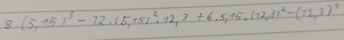 8 (5,15)^3-72.15,15)^2,1512,3+6.5,15,112,3)^2-(11,3)^3