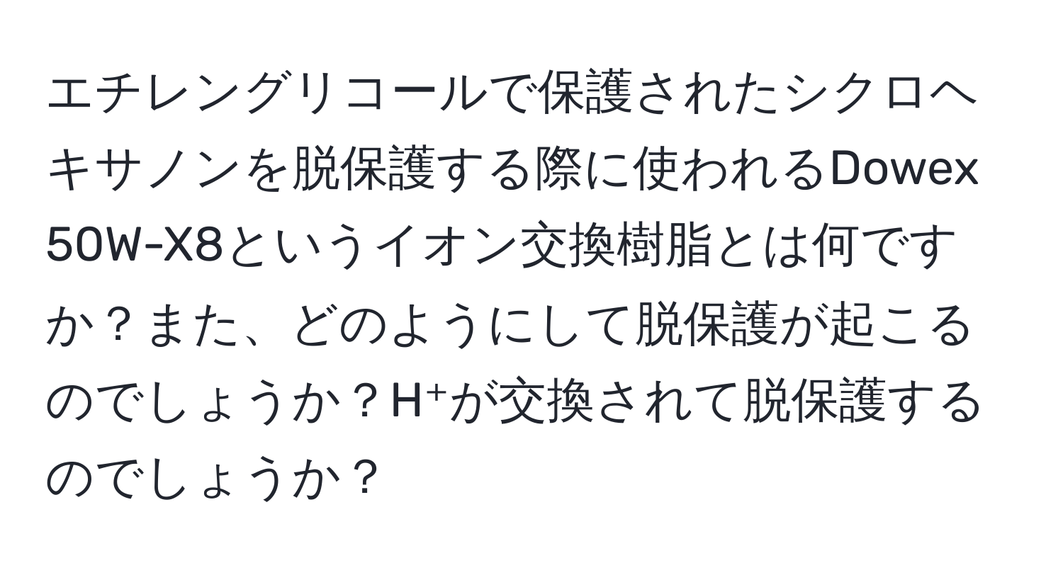 エチレングリコールで保護されたシクロヘキサノンを脱保護する際に使われるDowex 50W-X8というイオン交換樹脂とは何ですか？また、どのようにして脱保護が起こるのでしょうか？H⁺が交換されて脱保護するのでしょうか？