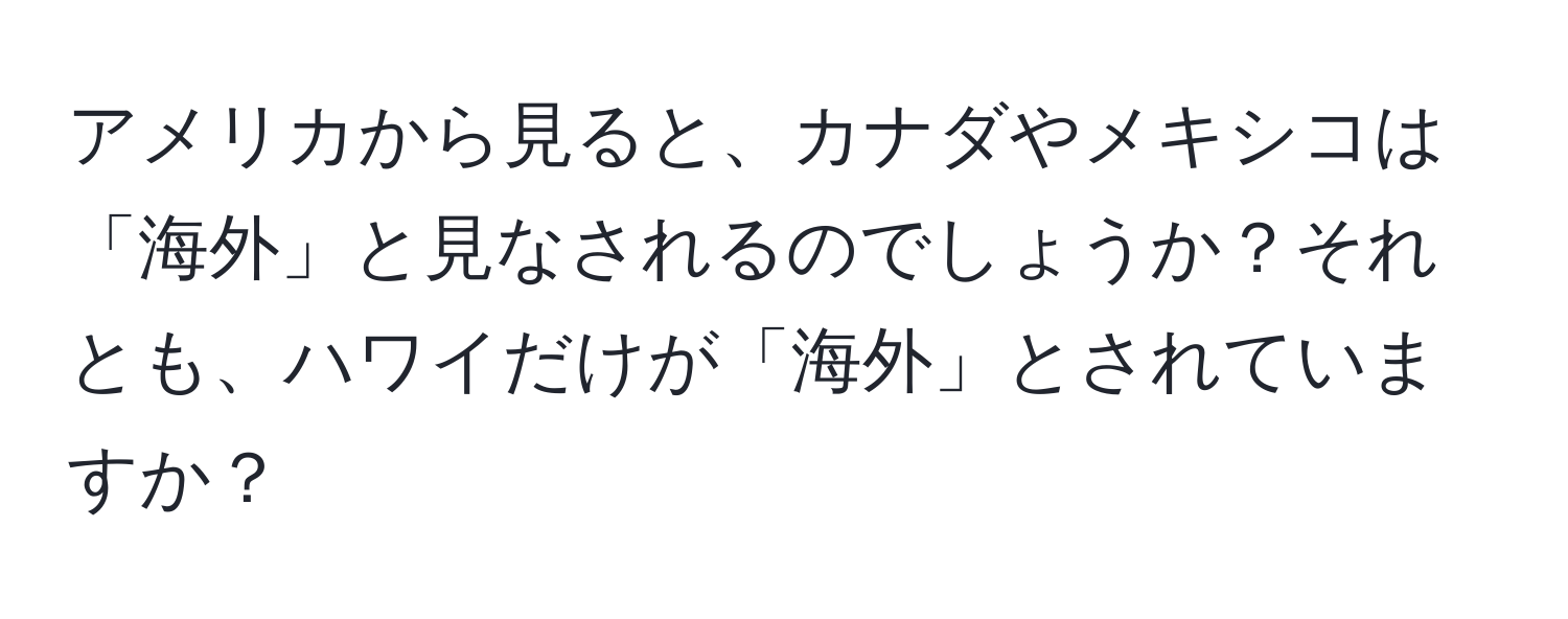 アメリカから見ると、カナダやメキシコは「海外」と見なされるのでしょうか？それとも、ハワイだけが「海外」とされていますか？