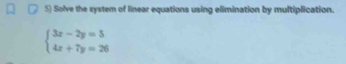 Solve the system of linear equations using elimination by multiplication.
beginarrayl 3x-2y=5 4x+7y=26endarray.