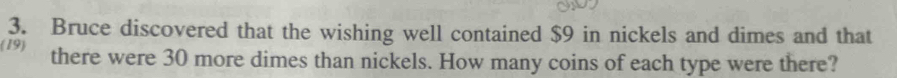 Bruce discovered that the wishing well contained $9 in nickels and dimes and that 
(19) there were 30 more dimes than nickels. How many coins of each type were there?