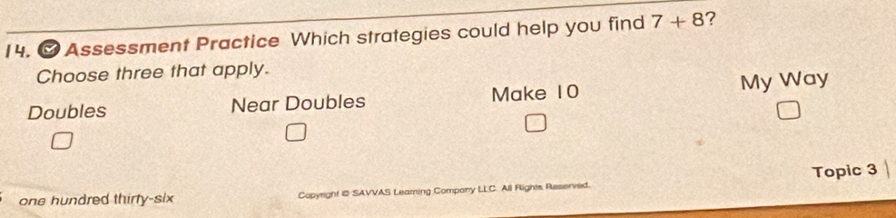 ∞ Assessment Practice Which strategies could help you find 7+8 ?
Choose three that apply.
Doubles Near Doubles Make 10 My Way
one hundred thirty-six Copyright @ SAVVAS Leaming Compony LLC. All Flights Reserved. Topic 3