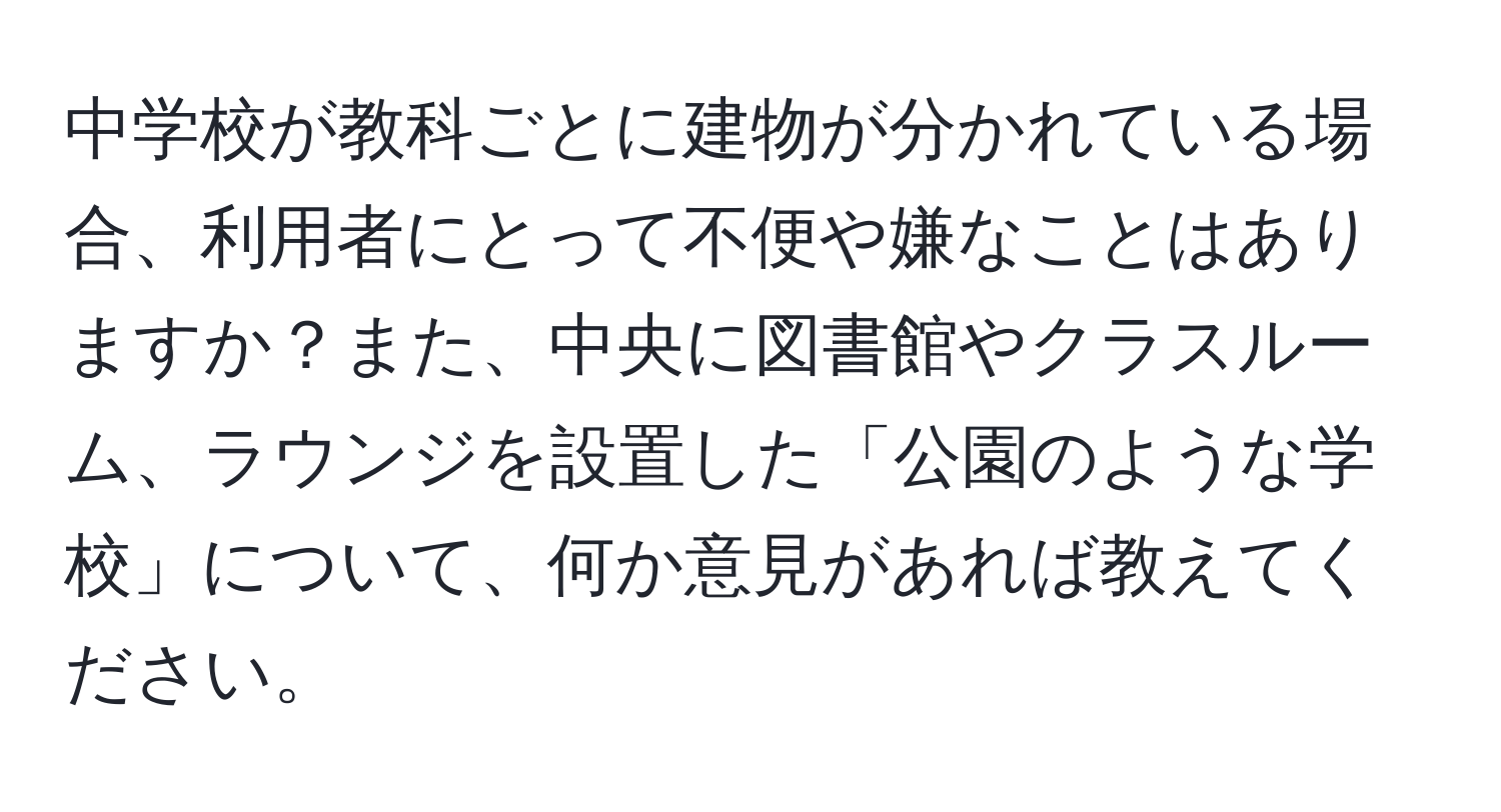 中学校が教科ごとに建物が分かれている場合、利用者にとって不便や嫌なことはありますか？また、中央に図書館やクラスルーム、ラウンジを設置した「公園のような学校」について、何か意見があれば教えてください。