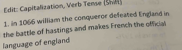 Edit: Capitalization, Verb Tense (Shift) 
1. in 1066 william the conqueror defeated England in 
the battle of hastings and makes French the official 
language of england