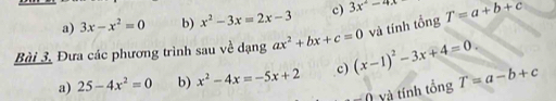 a) 3x-x^2=0 b) x^2-3x=2x-3 c) 3x^2-4x T=a+b+c
và tính tổng
Bài 3, Đưa các phương trình sau về dạng ax^2+bx+c=0 (x-1)^2-3x+4=0.
a) 25-4x^2=0 b) x^2-4x=-5x+2 c) T=a-b+c
-0 yà tính tổng