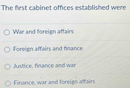 The first cabinet offices established were
War and foreign affairs
Foreign affairs and finance
Justice, finance and war
Finance, war and foreign affairs