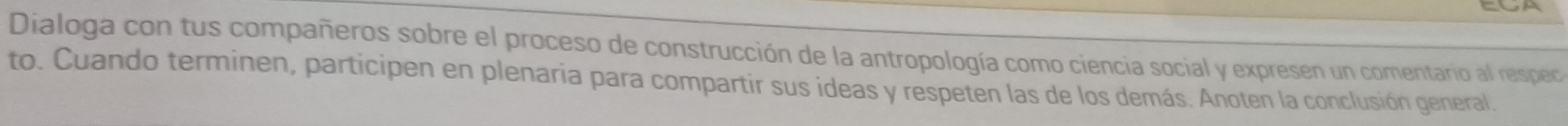 Dialoga con tus compañeros sobre el proceso de construcción de la antropología como ciencia social y expresen un comentario al respec 
to. Cuando terminen, participen en plenaria para compartir sus ideas y respeten las de los demás. Anoten la conclusión general.