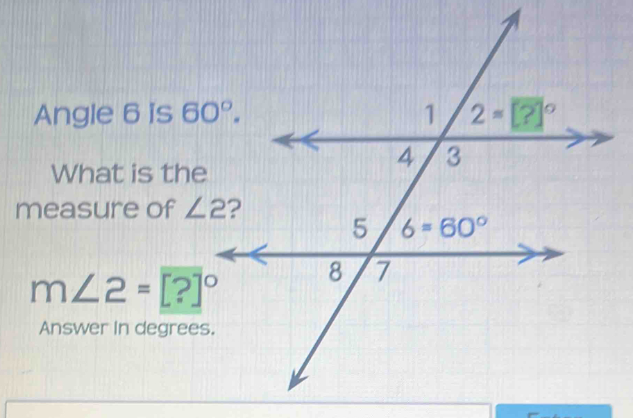 Angle 6 is 
What is the
measure of ∠ 2
m∠ 2=[?]^circ 
Answer in degree