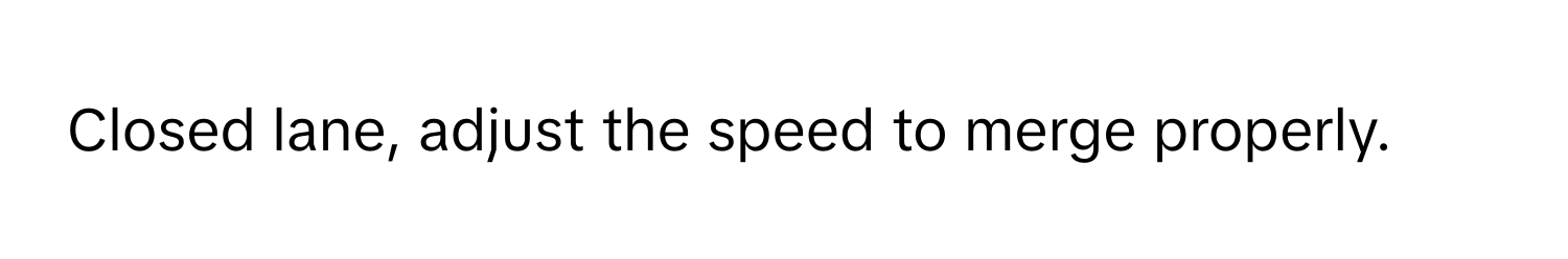 Closed lane, adjust the speed to merge properly.