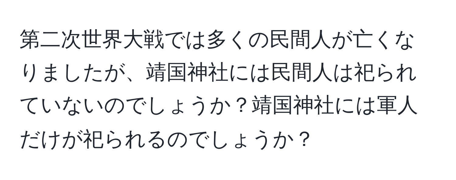 第二次世界大戦では多くの民間人が亡くなりましたが、靖国神社には民間人は祀られていないのでしょうか？靖国神社には軍人だけが祀られるのでしょうか？