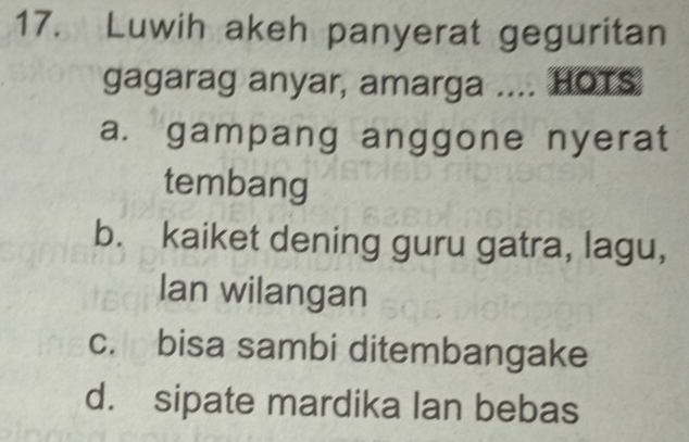 Luwih akeh panyerat geguritan
gagarag anyar, amarga .... HOTS
a. gampang anggone nyerat
tembang
b. kaiket dening guru gatra, lagu,
lan wilangan
c. bisa sambi ditembangake
d. sipate mardika lan bebas