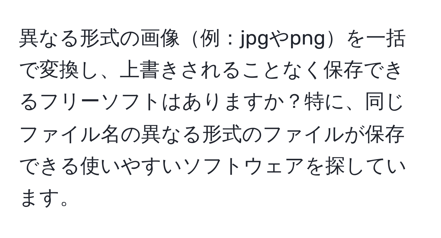 異なる形式の画像例：jpgやpngを一括で変換し、上書きされることなく保存できるフリーソフトはありますか？特に、同じファイル名の異なる形式のファイルが保存できる使いやすいソフトウェアを探しています。