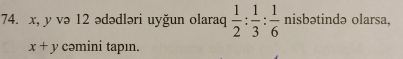 x, y və 12 ədədləri uyğun olaraq  1/2 : 1/3 : 1/6  nisbətində olarsa,
x+y cəmini tapın.