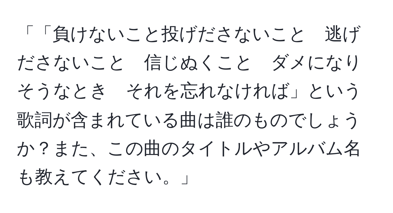 「「負けないこと投げださないこと　逃げださないこと　信じぬくこと　ダメになりそうなとき　それを忘れなければ」という歌詞が含まれている曲は誰のものでしょうか？また、この曲のタイトルやアルバム名も教えてください。」