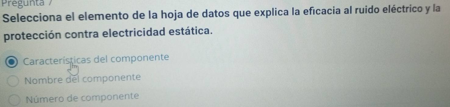 Pregunta / 
Selecciona el elemento de la hoja de datos que explica la eficacia al ruido eléctrico y la 
protección contra electricidad estática. 
Características del componente 
Nombre del componente 
Número de componente