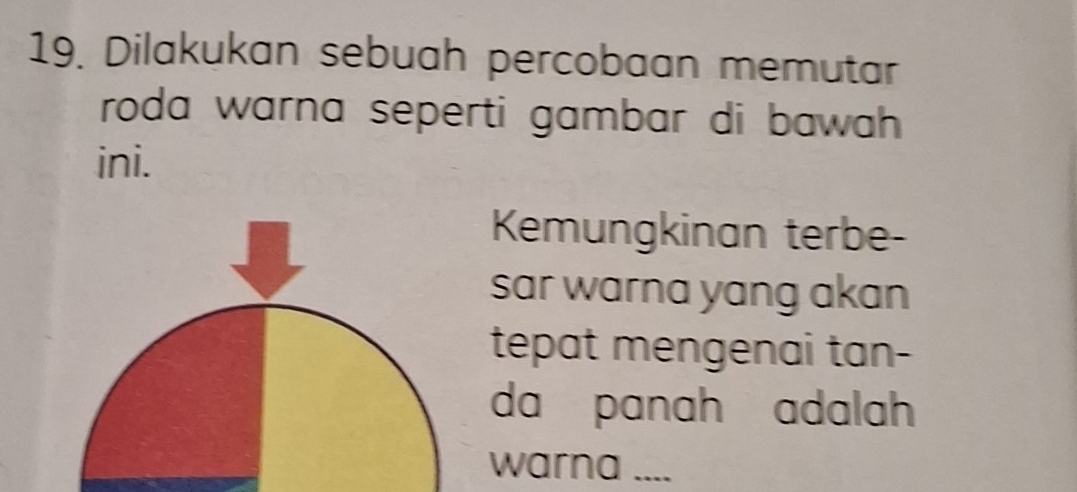 Dilakukan sebuah percobaan memutar 
roda warna seperti gambar di bawah 
ini. 
Kemungkinan terbe- 
sar warna yang akan 
tepat mengenai tan- 
da panah adalah 
warna ....