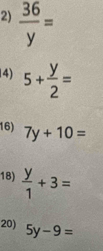  36/y =
14) 5+ y/2 =
16) 7y+10=
18)
 y/1 +3=
20) 5y-9=