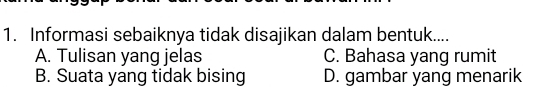 Informasi sebaiknya tidak disajikan dalam bentuk....
A. Tulisan yang jelas C. Bahasa yang rumit
B. Suata yang tidak bising D. gambar yang menarik