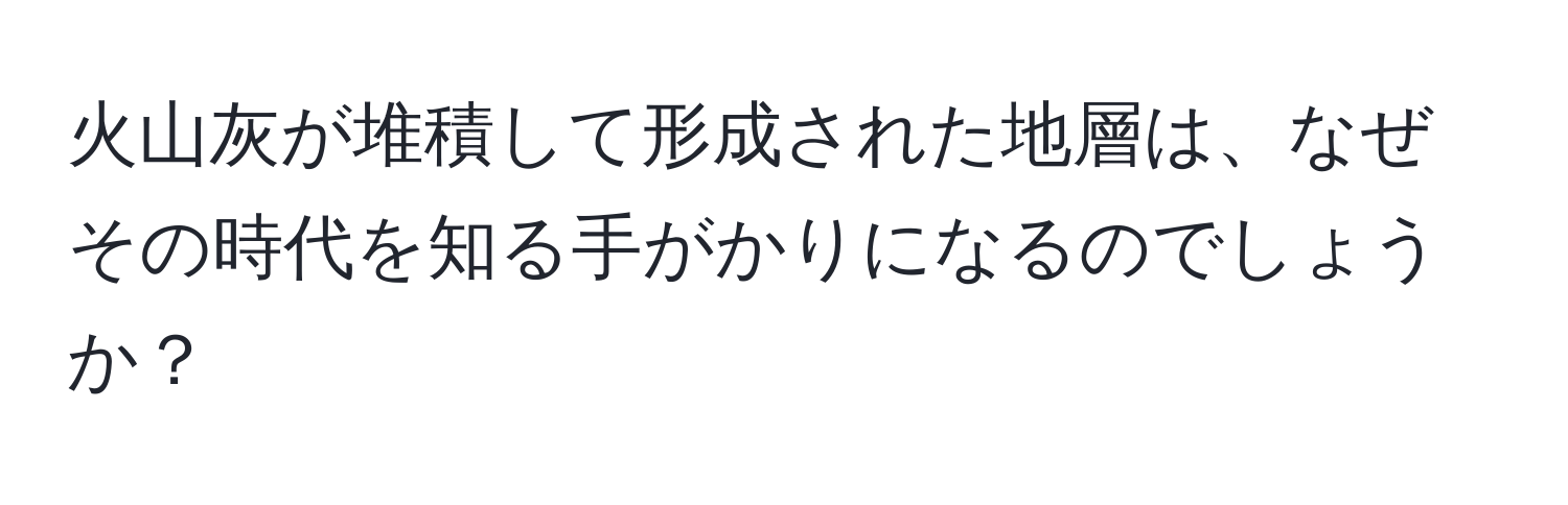 火山灰が堆積して形成された地層は、なぜその時代を知る手がかりになるのでしょうか？