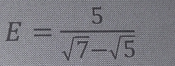 E= 5/sqrt(7)-sqrt(5) 