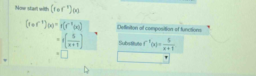 Now start with (fcirc f^(-1))(x).
(fcirc f^(-1))(x)=f(f^(-1)(x)) Definiton of composition of functions
=f( 5/x+1 ) Substitute f^(-1)(x)= 5/x+1 .
=□