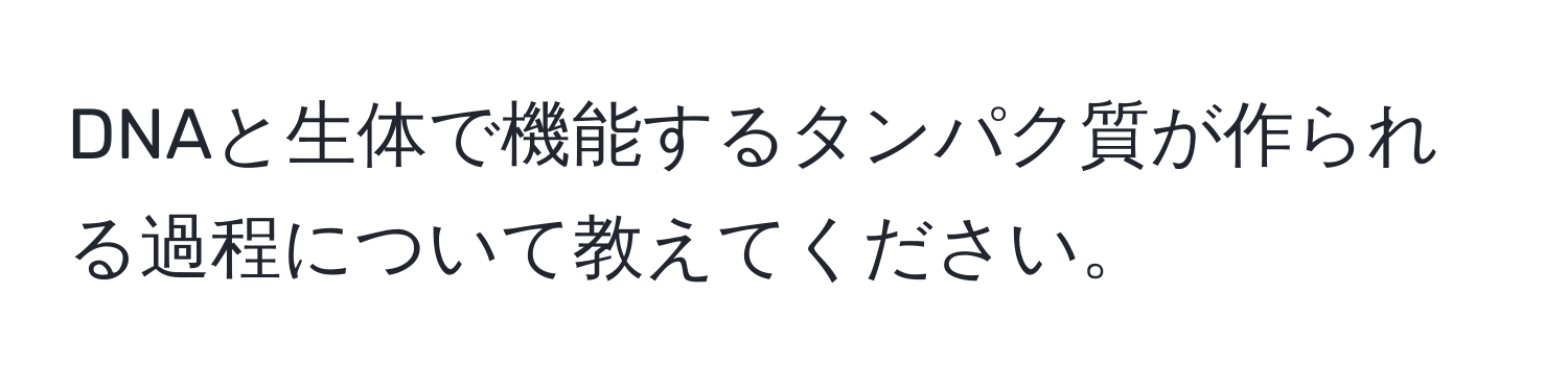 DNAと生体で機能するタンパク質が作られる過程について教えてください。