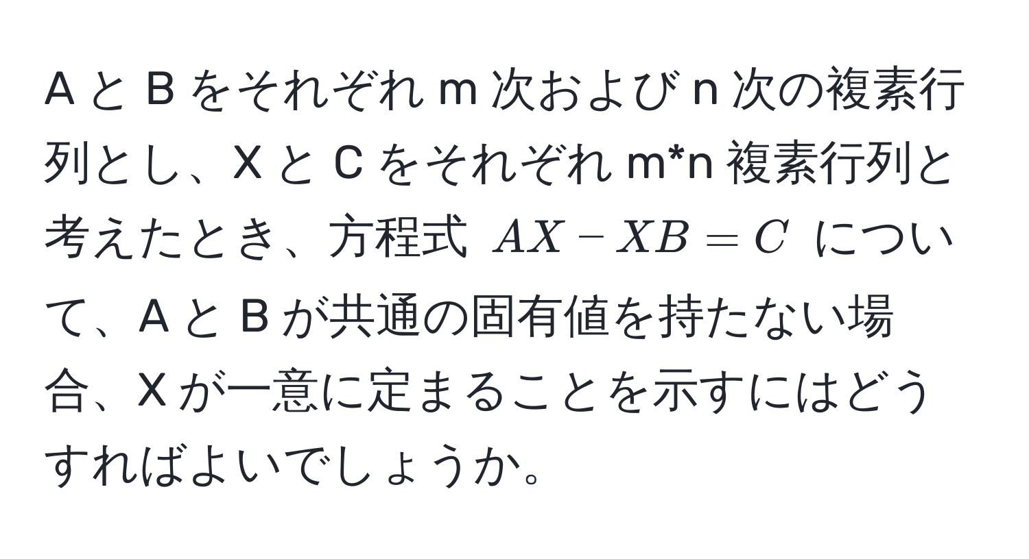 A と B をそれぞれ m 次および n 次の複素行列とし、X と C をそれぞれ m*n 複素行列と考えたとき、方程式 $AX - XB = C$ について、A と B が共通の固有値を持たない場合、X が一意に定まることを示すにはどうすればよいでしょうか。