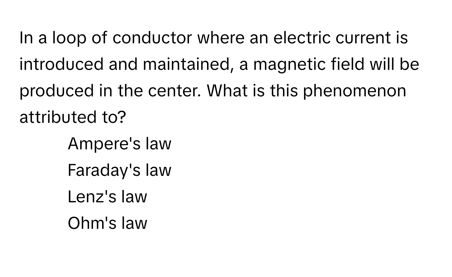 In a loop of conductor where an electric current is introduced and maintained, a magnetic field will be produced in the center. What is this phenomenon attributed to?

1) Ampere's law 
2) Faraday's law 
3) Lenz's law 
4) Ohm's law