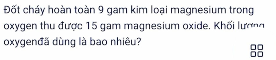 Đốt cháy hoàn toàn 9 gam kim loại magnesium trong 
oxygen thu được 15 gam magnesium oxide. Khối lượng 
oxygenđã dùng là bao nhiêu?