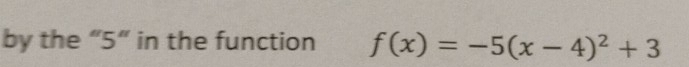 by the “ 5 ” in the function f(x)=-5(x-4)^2+3