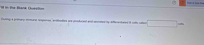 Due in less tha 
FIll in the Blank Question 
During a primary immune response, antibodies are produced and secreted by differentiated B cells called □ cells