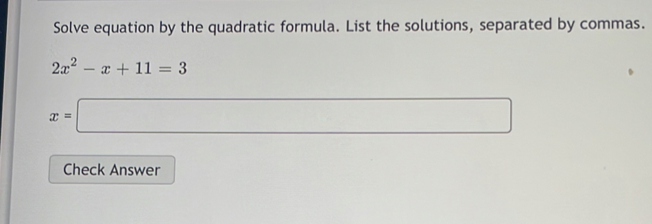 Solve equation by the quadratic formula. List the solutions, separated by commas.
2x^2-x+11=3
x=□
Check Answer