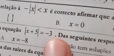 relação à -|x| é correcto afirmar que a
 
B. x=0
a equação |x+5|=-3. Das seguintes respo
A. x=-8 otem so uções
a das raízes da equ