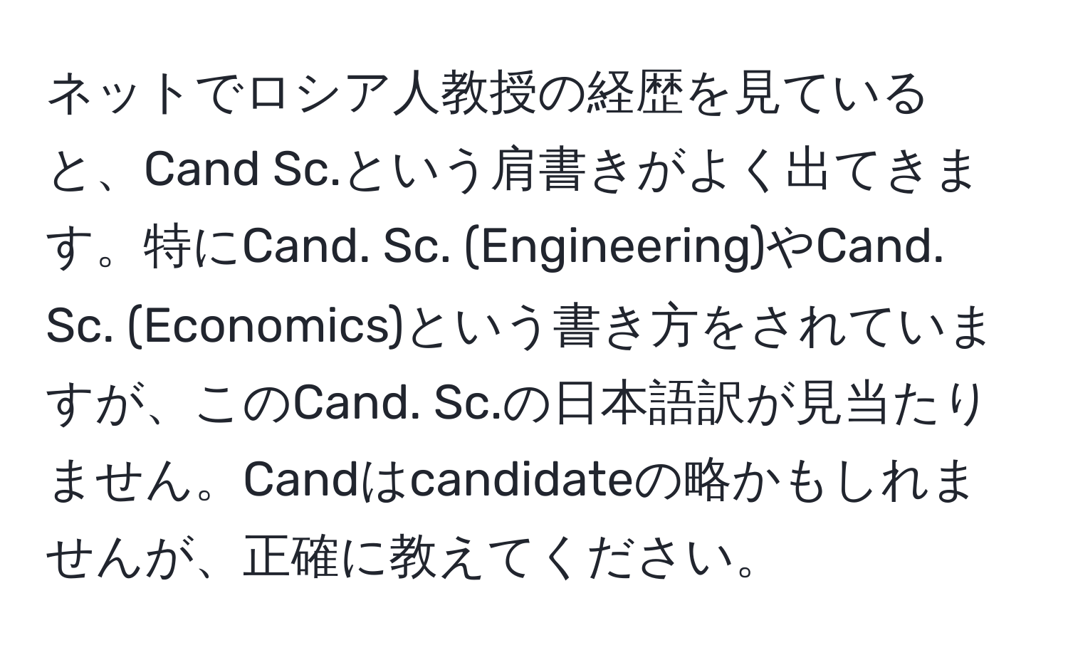 ネットでロシア人教授の経歴を見ていると、Cand Sc.という肩書きがよく出てきます。特にCand. Sc. (Engineering)やCand. Sc. (Economics)という書き方をされていますが、このCand. Sc.の日本語訳が見当たりません。Candはcandidateの略かもしれませんが、正確に教えてください。