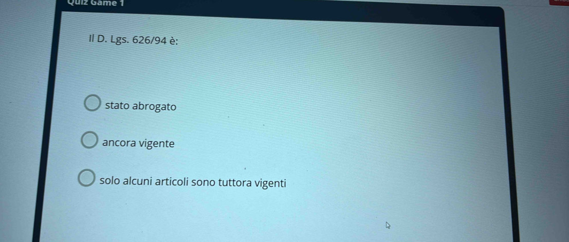 Quiz Game 1
Il D. Lgs. 626/94 è:
stato abrogato
ancora vigente
solo alcuni articoli sono tuttora vigenti