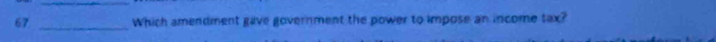 67 _Which amendment gave government the power to impose an income tax?