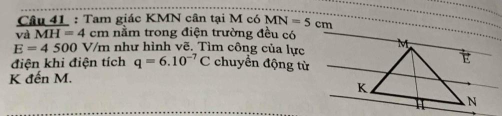 Tam giác KMN cân tại M có MN=5cm
và MH=4cm nằm trong điện trường đều có
E=4500V/m như hình vẽ. Tìm công của lực 
điện khi điện tích q=6.10^(-7)C chuyển động từ 
K đến M.