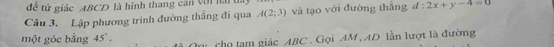 đề tứ giác ABCD là hình thang căn với hải đay 
Câu 3. Lập phương trình đường thẳng đi qua A(2;3) và tạo với đường thẳng d:2x+y-4=0
một góc bằng 4 15 ` . 
r chọ tạm giác ABC. Gọi AM, AD lần lượt là đường