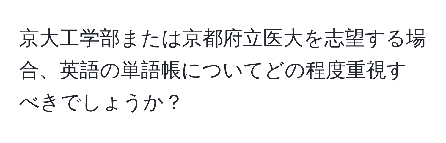 京大工学部または京都府立医大を志望する場合、英語の単語帳についてどの程度重視すべきでしょうか？