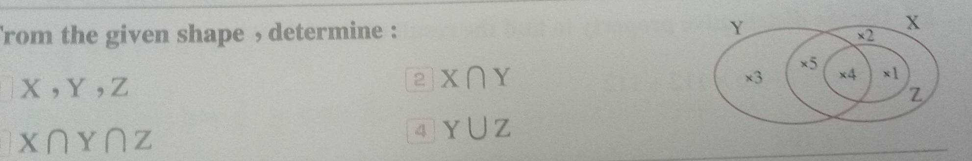 from the given shape , determine : Y
X
×2
×5
X, Y, Z
2 X∩ Y
* 3
* 4. * 1
Z
X∩ Y∩ Z
4 Y∪ Z