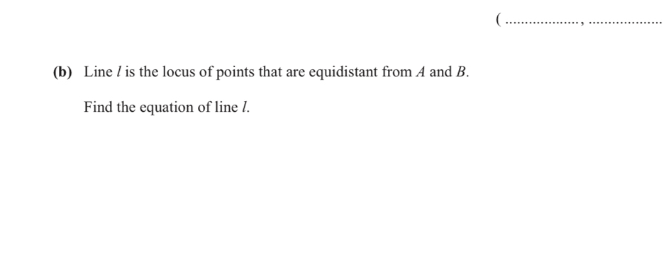 ( 
_ 
(b) Line / is the locus of points that are equidistant from A and B. 
Find the equation of line /.