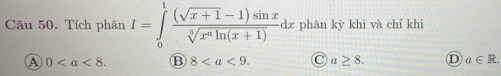 Tích phân I=∈tlimits _0^(1frac (sqrt(x+1)-1)sin x)sqrt[3](x^aln (x+1))dx phân kỳ khi và chỉ khi
A 0. B 8. a≥ 8. D a∈ R.