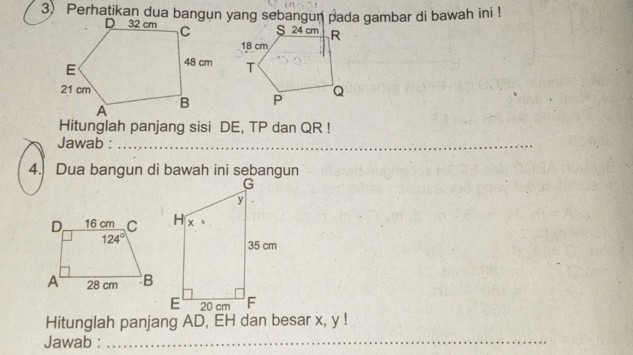 Perhatikan dua bangụn yang sebangun pada gambar di bawah ini !
 
Hitunglah panjang sisi DE, TP dan QR !
Jawab :_
_
Hitunglah panjang AD, EH dan besar x, y !
Jawab :_