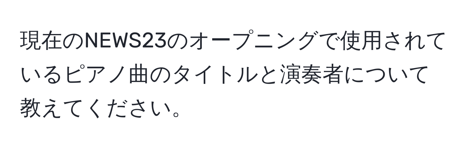 現在のNEWS23のオープニングで使用されているピアノ曲のタイトルと演奏者について教えてください。