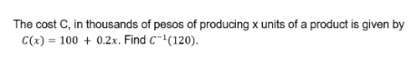 The cost C, in thousands of pesos of producing x units of a product is given by
C(x)=100+0.2x. Find C^(-1)(120).