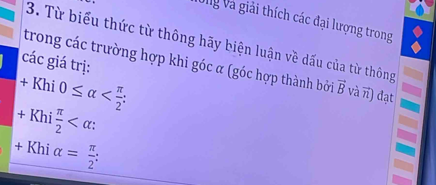 Vg và giải thích các đại lượng trong 
3. Từ biểu thức từ thông hãy biện luận về dấu của từ thông 
các giá trị: 
trong các trường hợp khi góc α (góc hợp thành bởi vector B và vector n) đạt
+Khi( 0≤ alpha ;
+Khi π /2  :
+Khialpha = π /2  :