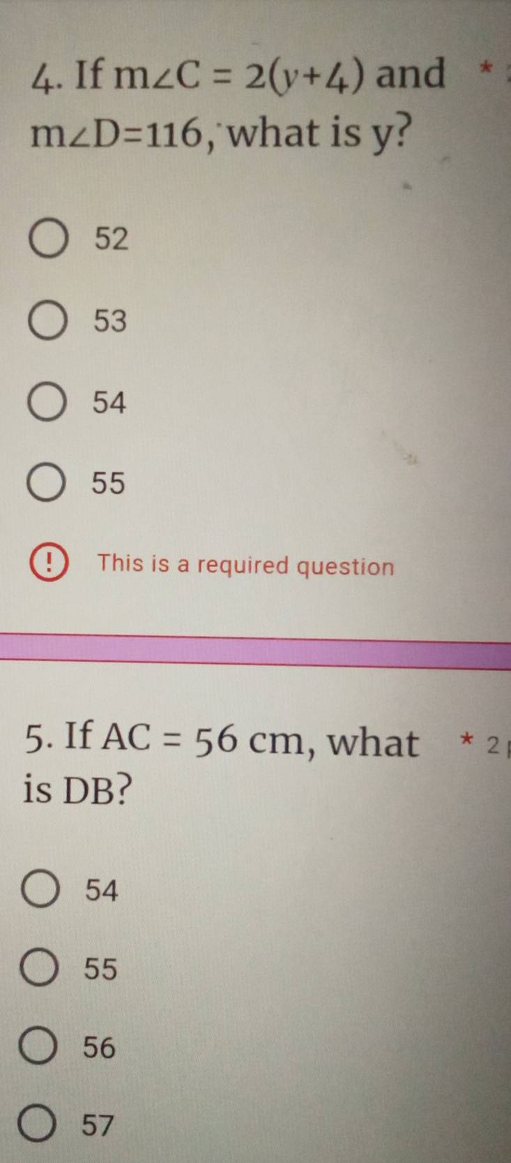 If m∠ C=2(y+4) and *
m∠ D=116 , what is y?
52
53
54
55! ) This is a required question
5. If AC=56cm , what * 2
is DB?
54
55
56
57