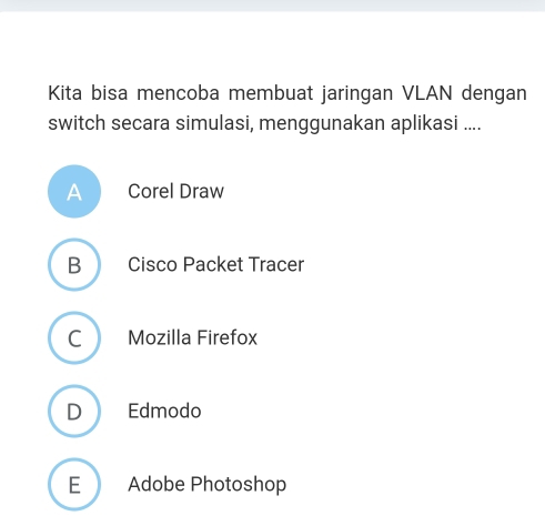 Kita bisa mencoba membuat jaringan VLAN dengan
switch secara simulasi, menggunakan aplikasi ....
A Corel Draw
B Cisco Packet Tracer
C ) Mozilla Firefox
D Edmodo
E Adobe Photoshop